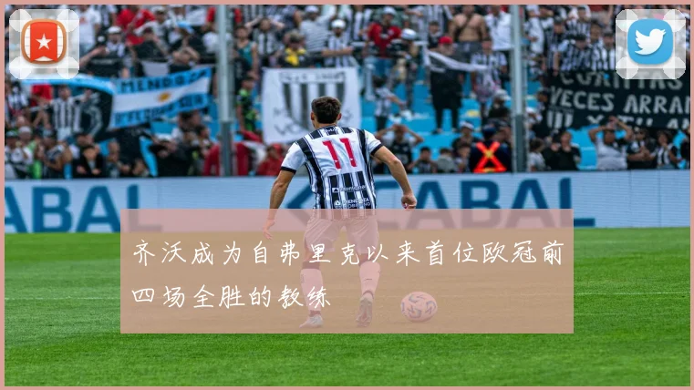 齐沃成为自弗里克以来首位欧冠前四场全胜的教练