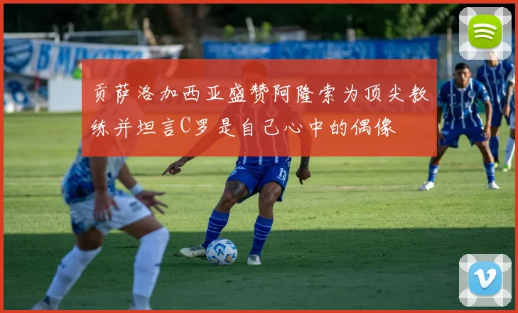 贡萨洛加西亚盛赞阿隆索为顶尖教练并坦言C罗是自己心中的偶像