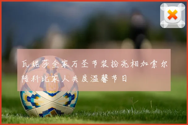 瓦妮莎全家万圣节装扮亮相加索尔陪科比家人共度温馨节日