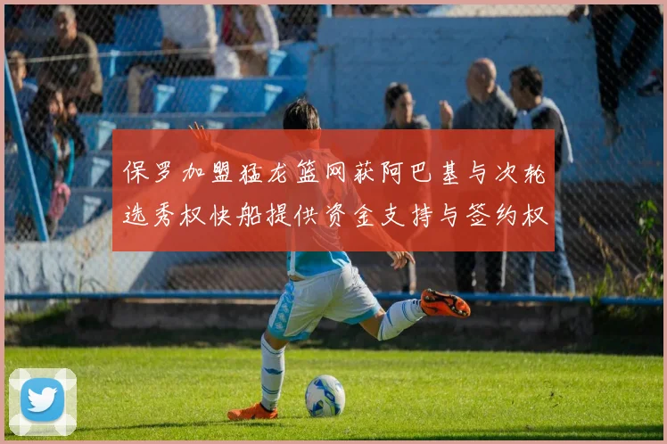 保罗加盟猛龙篮网获阿巴基与次轮选秀权快船提供资金支持与签约权