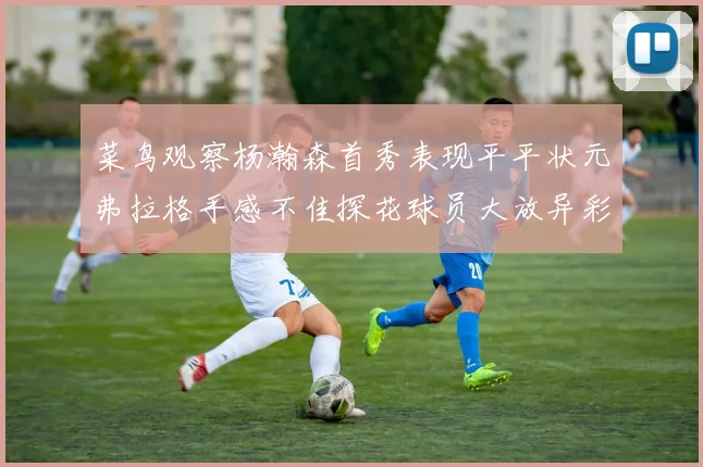菜鸟观察杨瀚森首秀表现平平状元弗拉格手感不佳探花球员大放异彩砍下34分7篮板