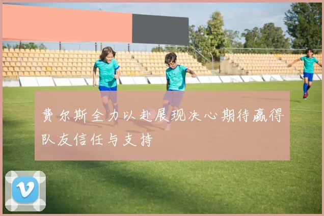 费尔斯全力以赴展现决心期待赢得队友信任与支持