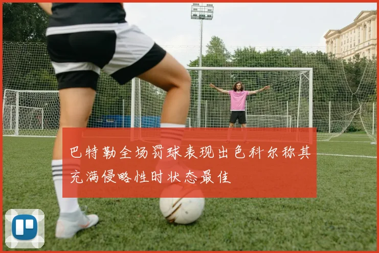 巴特勒全场罚球表现出色科尔称其充满侵略性时状态最佳