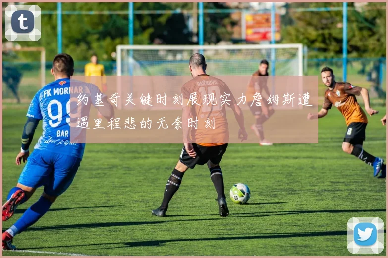 约基奇关键时刻展现实力詹姆斯遭遇里程悲的无奈时刻