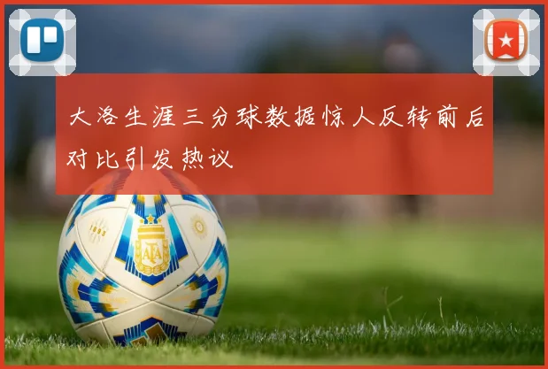 大洛生涯三分球数据惊人反转前后对比引发热议