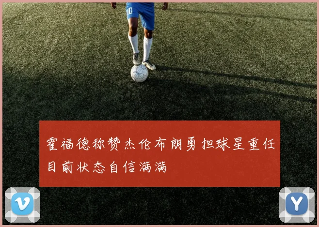 霍福德称赞杰伦布朗勇担球星重任目前状态自信满满