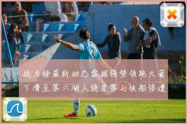 战力榜最新动态雷掘强势领跑火箭下滑至第六湖人稳居第七快船惨遭重创跌至二十七位