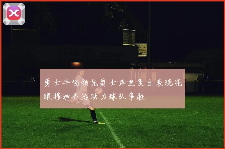 勇士半场领先爵士库里复出表现亮眼穆迪乔治助力球队争胜