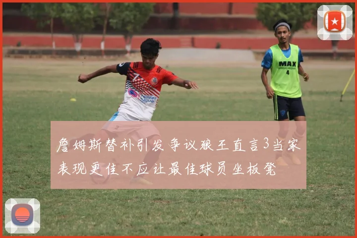 詹姆斯替补引发争议狼王直言3当家表现更佳不应让最佳球员坐板凳