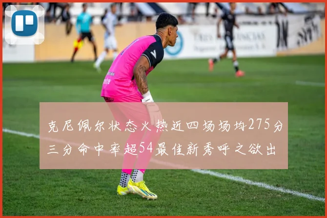 克尼佩尔状态火热近四场场均275分三分命中率超54最佳新秀呼之欲出