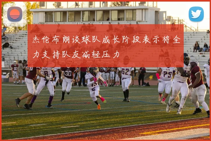 杰伦布朗谈球队成长阶段表示将全力支持队友减轻压力