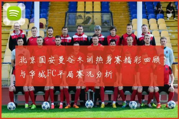 北京国安曼谷冬训热身赛精彩回顾与华城FC平局赛况分析