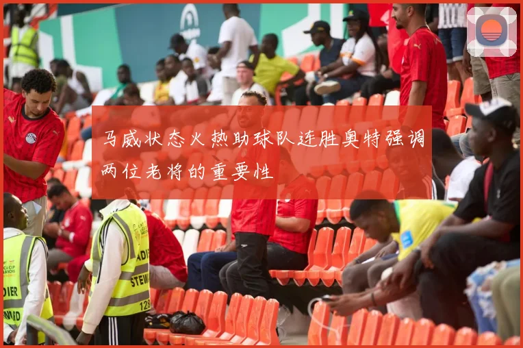 马威状态火热助球队连胜奥特强调两位老将的重要性