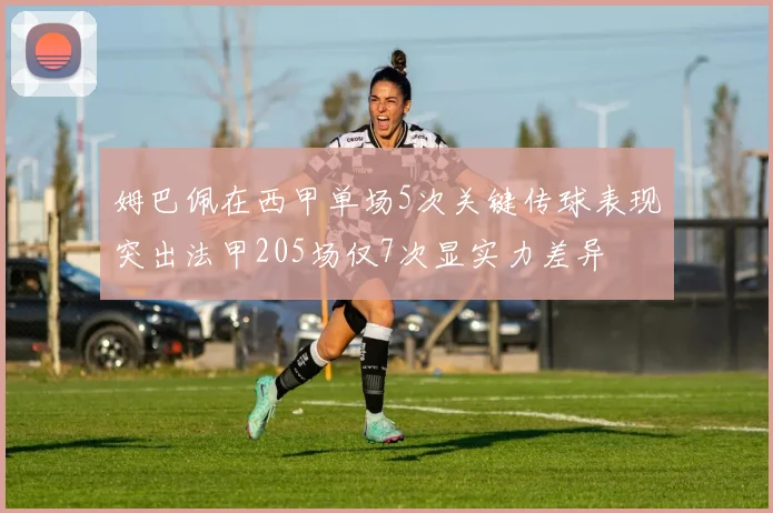 姆巴佩在西甲单场5次关键传球表现突出法甲205场仅7次显实力差异