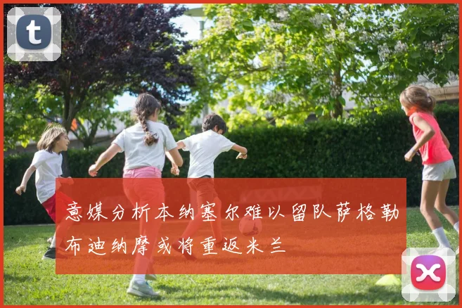 意媒分析本纳塞尔难以留队萨格勒布迪纳摩或将重返米兰