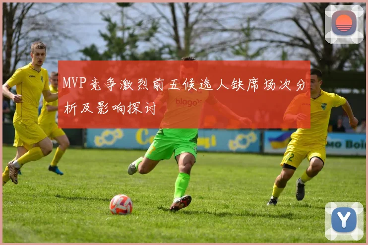 MVP竞争激烈前五候选人缺席场次分析及影响探讨