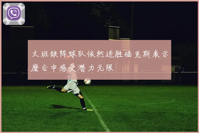 文班缺阵球队依然连胜福克斯表示磨合中感受潜力无限