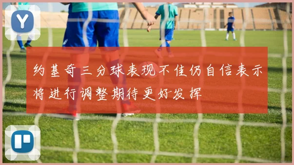 约基奇三分球表现不佳仍自信表示将进行调整期待更好发挥