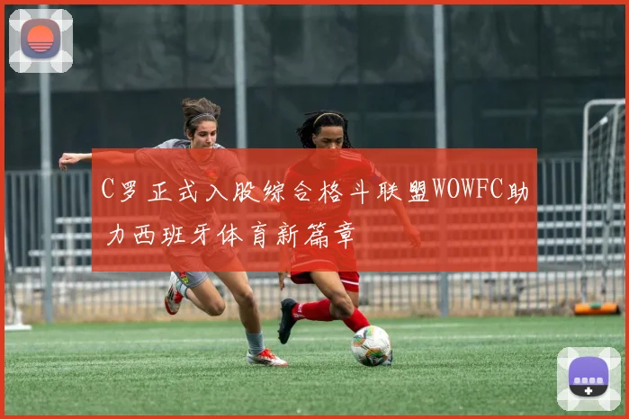 C罗正式入股综合格斗联盟WOWFC助力西班牙体育新篇章