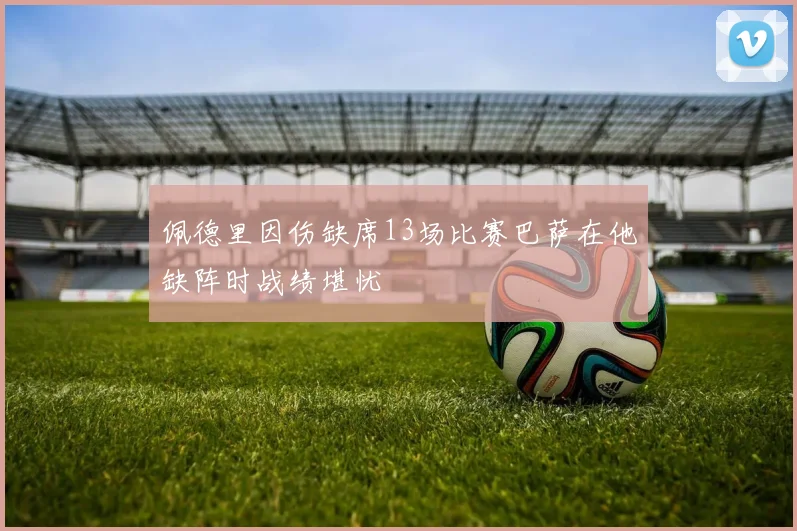 佩德里因伤缺席13场比赛巴萨在他缺阵时战绩堪忧