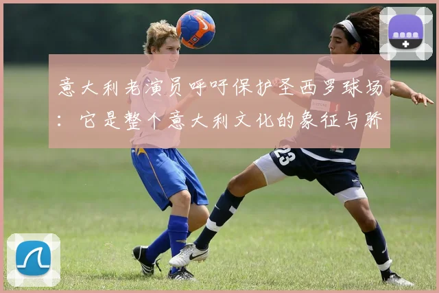 意大利老演员呼吁保护圣西罗球场：它是整个意大利文化的象征与骄傲