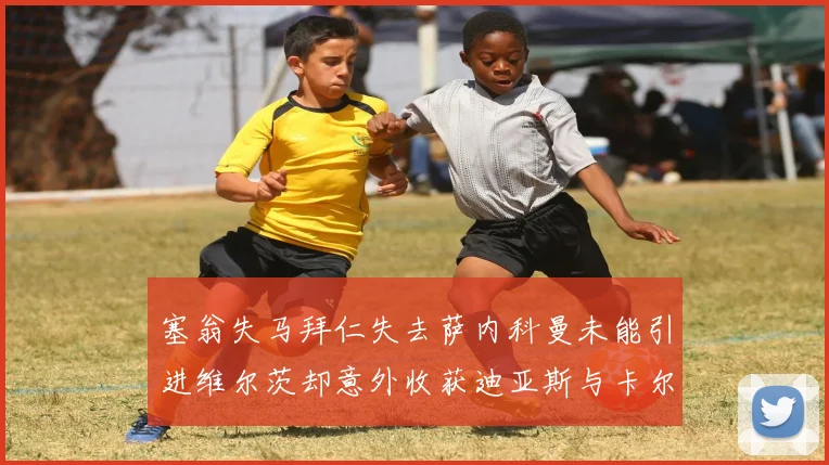 塞翁失马拜仁失去萨内科曼未能引进维尔茨却意外收获迪亚斯与卡尔的成长机会