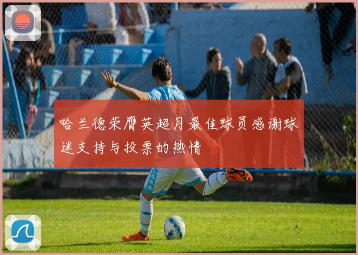 哈兰德荣膺英超月最佳球员感谢球迷支持与投票的热情