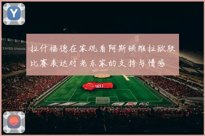 拉什福德在家观看阿斯顿维拉欧联比赛表达对老东家的支持与情感