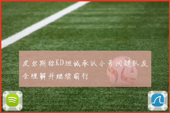 皮尔斯称KD坦诚承认小号问题队友会理解并继续前行