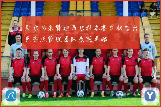 贝尔戈米赞迪马尔科本赛季状态出色齐沃管理团队表现卓越