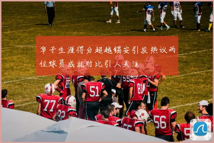 华子生涯得分超越锡安引发热议两位球员成就对比引人关注