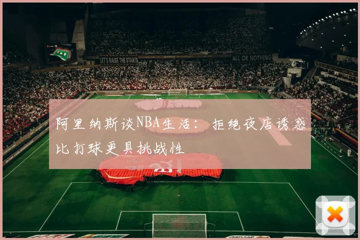 阿里纳斯谈NBA生活：拒绝夜店诱惑比打球更具挑战性