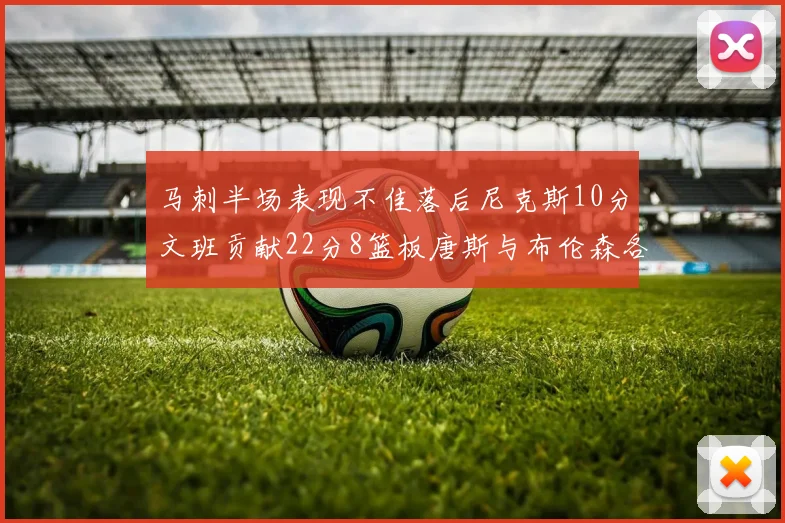 马刺半场表现不佳落后尼克斯10分文班贡献22分8篮板唐斯与布伦森各显神通