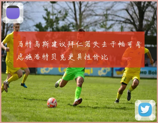 马特乌斯建议拜仁若失去于帕可考虑施洛特贝克更具性价比