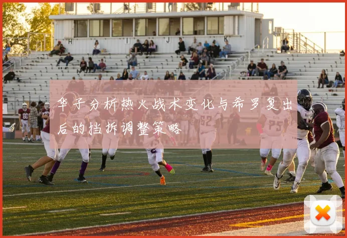 华子分析热火战术变化与希罗复出后的挡拆调整策略