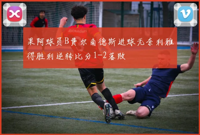 果阿球员B费尔南德斯进球无奈利雅得胜利逆转比分1-2落败