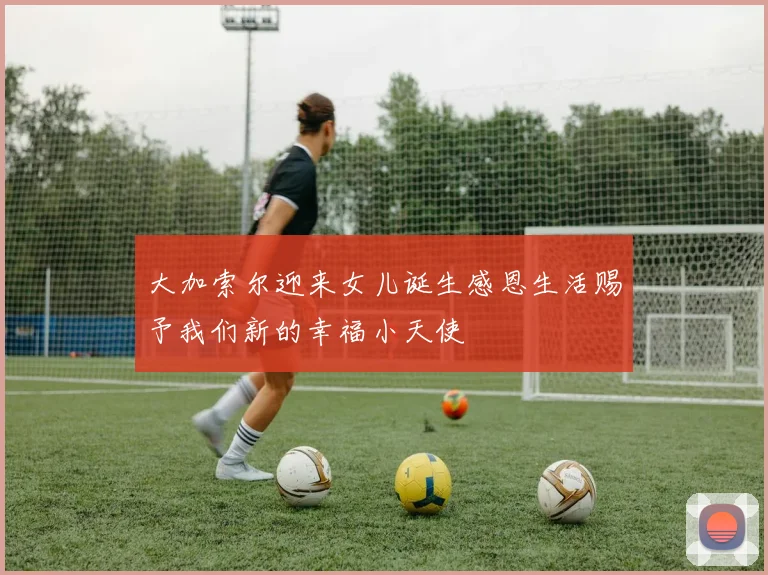 大加索尔迎来女儿诞生感恩生活赐予我们新的幸福小天使