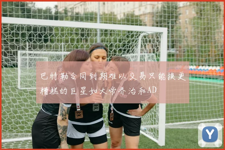 巴特勒合同到期难以交易只能换更糟糕的巨星如大帝乔治和AD
