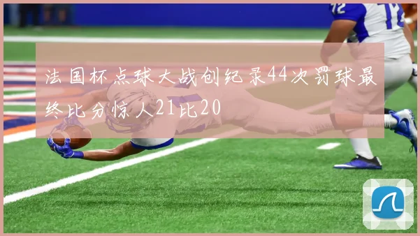 法国杯点球大战创纪录44次罚球最终比分惊人21比20