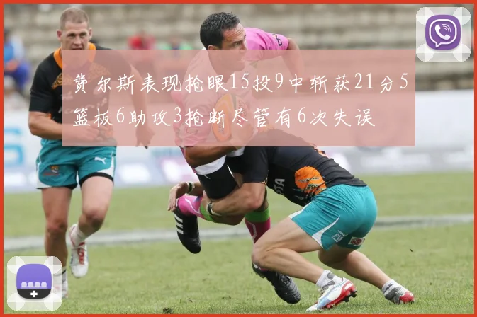费尔斯表现抢眼15投9中斩获21分5篮板6助攻3抢断尽管有6次失误
