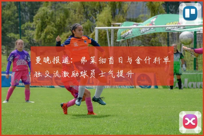 曼晚报道：弗莱彻首日与舍什科单独交流激励球员士气提升