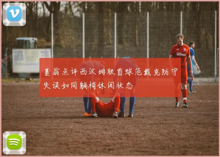 基翁点评西汉姆联首球范戴克防守失误如同躺椅休闲状态