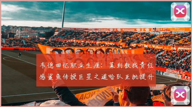 韦德回忆职业生涯：莱利教我责任感鲨鱼传授巨星之道哈队互批提升自我