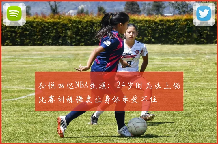 孙悦回忆NBA生涯：24岁时无法上场比赛训练强度让身体承受不住