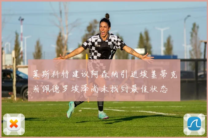 莱斯科特建议阿森纳引进埃基蒂克或佩德罗埃泽尚未找到最佳状态