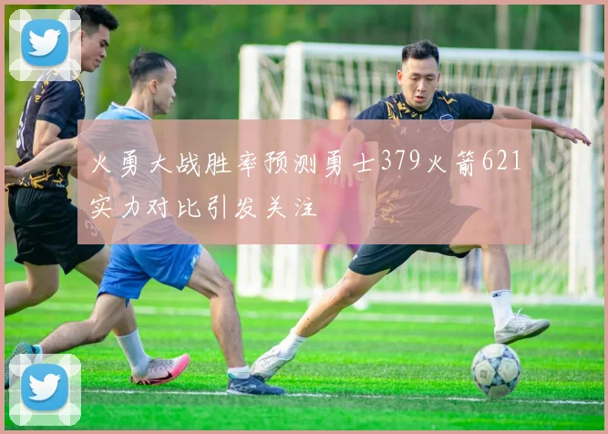 火勇大战胜率预测勇士379火箭621实力对比引发关注