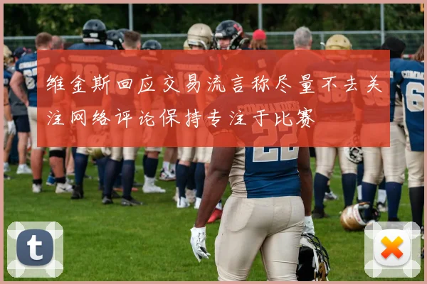 维金斯回应交易流言称尽量不去关注网络评论保持专注于比赛