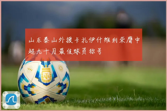 山东泰山外援卡扎伊什维利荣膺中超九十月最佳球员称号