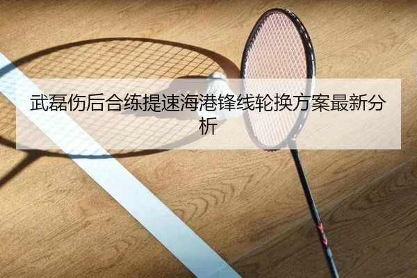 武磊伤后合练提速海港锋线轮换方案最新分析(kaiyun)